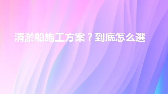 清淤船施工方案？到底怎么選才靠譜！